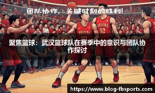 聚焦篮球:武汉篮球队在赛季中的意识与团队协作探讨