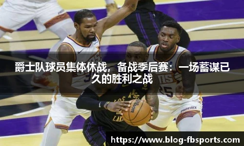 爵士队球员集体休战,备战季后赛:一场蓄谋已久的胜利之战