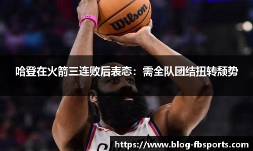 哈登在火箭三连败后表态：需全队团结扭转颓势