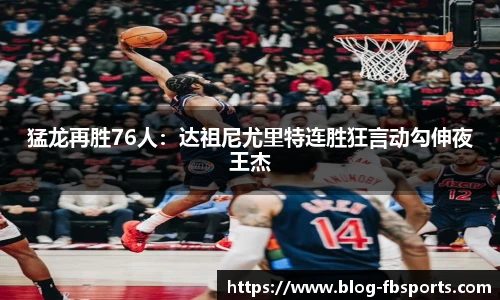 猛龙再胜76人：达祖尼尤里特连胜狂言动勾伸夜王杰