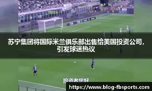 苏宁集团将国际米兰俱乐部出售给美国投资公司，引发球迷热议