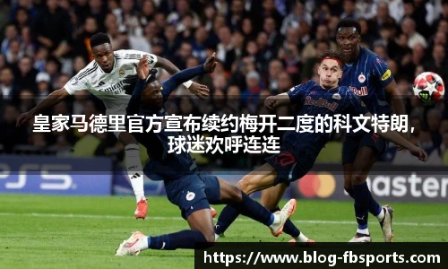 皇家马德里官方宣布续约梅开二度的科文特朗,球迷欢呼连连