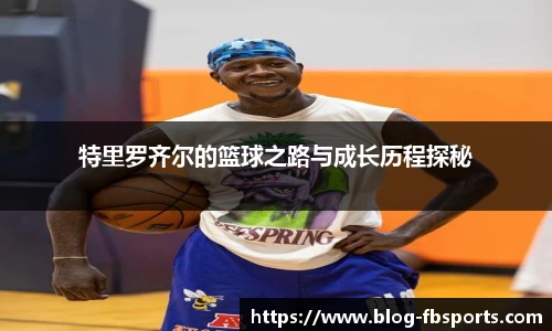 特里罗齐尔的篮球之路与成长历程探秘