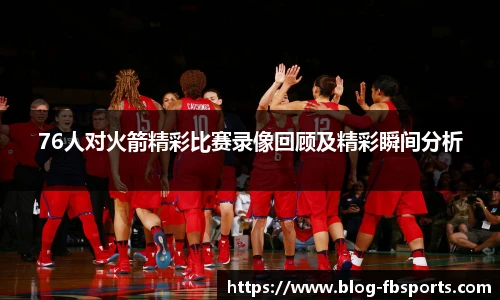 76人对火箭精彩比赛录像回顾及精彩瞬间分析