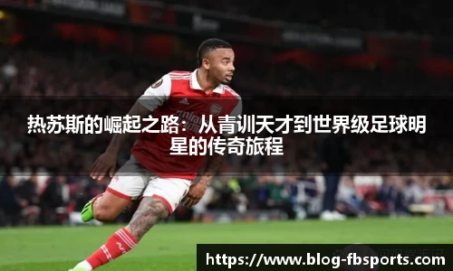 热苏斯的崛起之路：从青训天才到世界级足球明星的传奇旅程