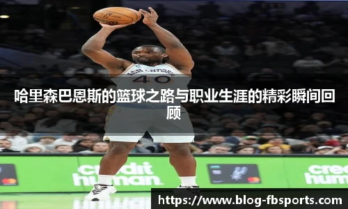 哈里森巴恩斯的篮球之路与职业生涯的精彩瞬间回顾