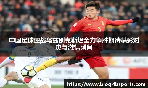 中国足球迎战乌兹别克斯坦全力争胜期待精彩对决与激情瞬间