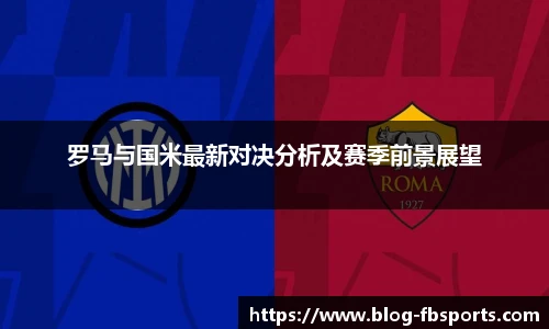 罗马与国米最新对决分析及赛季前景展望