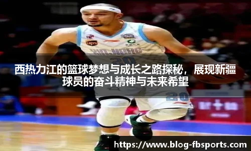 西热力江的篮球梦想与成长之路探秘，展现新疆球员的奋斗精神与未来希望