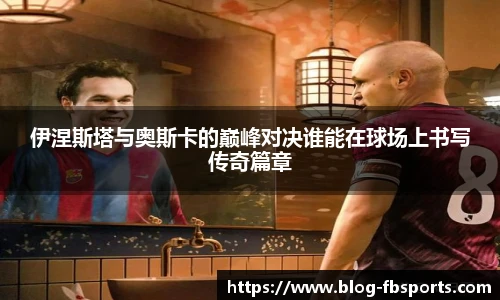 伊涅斯塔与奥斯卡的巅峰对决谁能在球场上书写传奇篇章